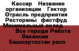 Кассир › Название организации ­ Гектор › Отрасль предприятия ­ Рестораны, фастфуд › Минимальный оклад ­ 13 000 - Все города Работа » Вакансии   . Башкортостан респ.